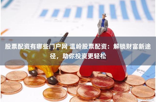 股票配资有哪些门户网 温岭股票配资：解锁财富新途径，助你投资更轻松