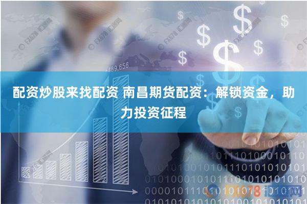 配资炒股来找配资 南昌期货配资：解锁资金，助力投资征程