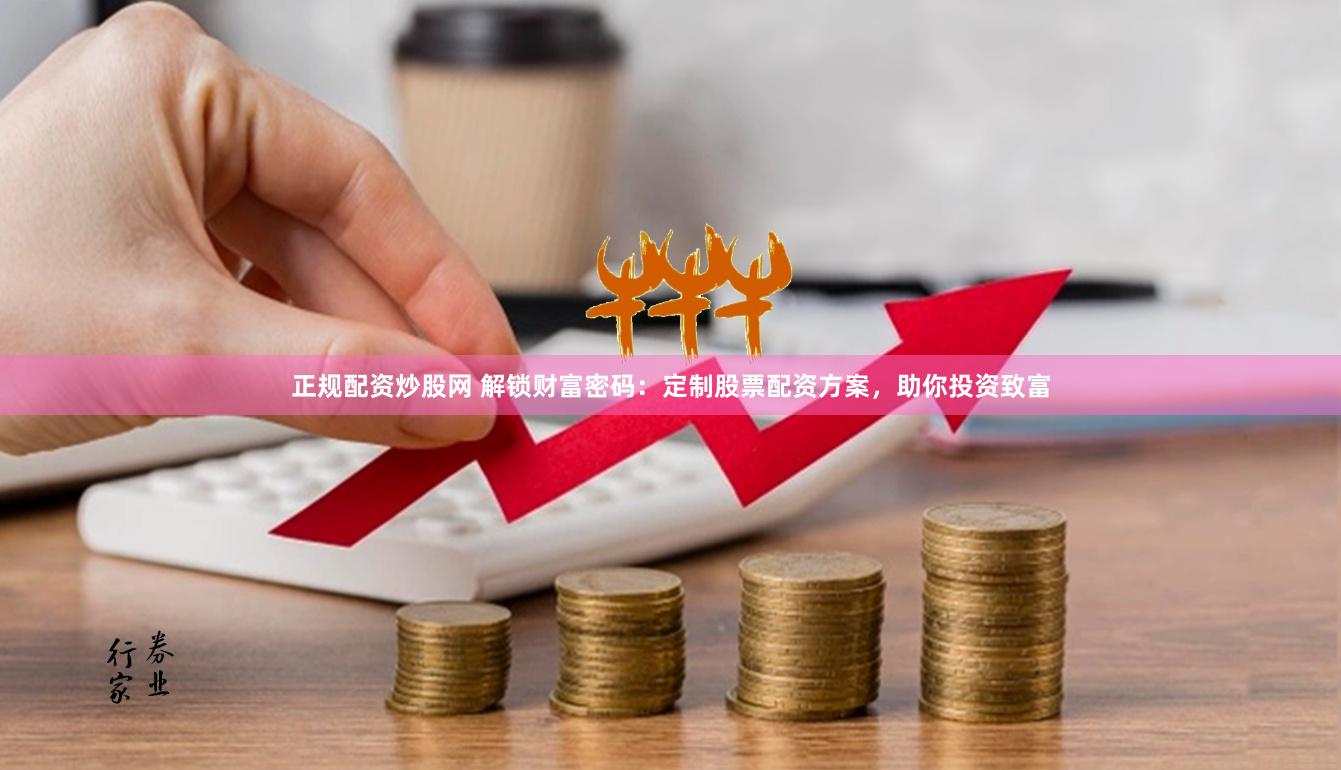 正规配资炒股网 解锁财富密码：定制股票配资方案，助你投资致富