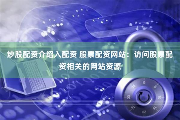 炒股配资介绍入配资 股票配资网站：访问股票配资相关的网站资源