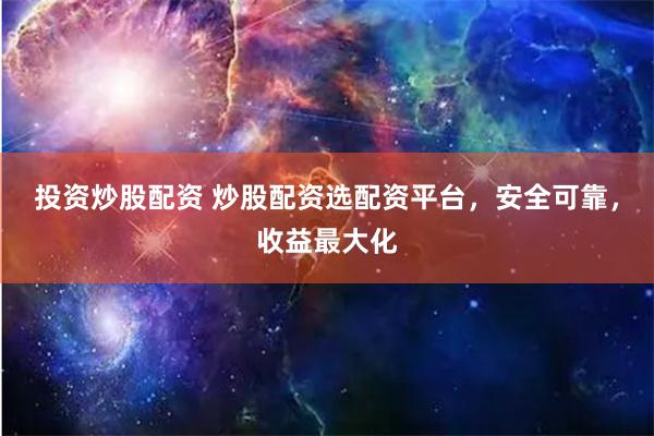 投资炒股配资 炒股配资选配资平台，安全可靠，收益最大化