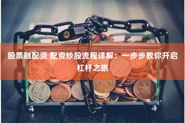 股票融配资 配资炒股流程详解：一步步教你开启杠杆之旅