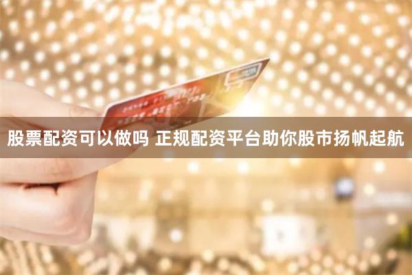 股票配资可以做吗 正规配资平台助你股市扬帆起航
