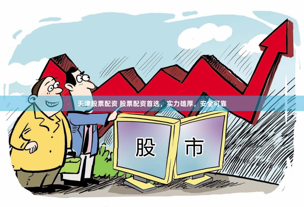 天津股票配资 股票配资首选，实力雄厚，安全可靠
