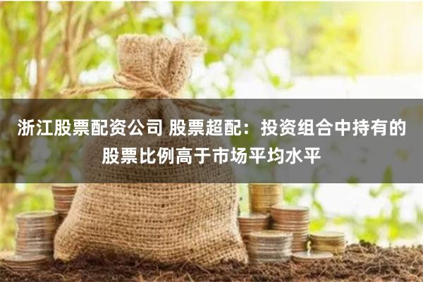 浙江股票配资公司 股票超配：投资组合中持有的股票比例高于市场平均水平