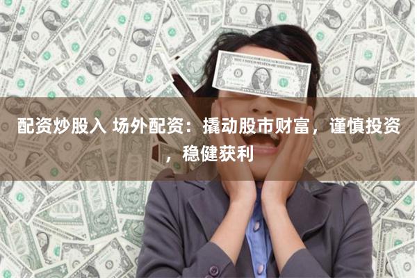 配资炒股入 场外配资：撬动股市财富，谨慎投资，稳健获利