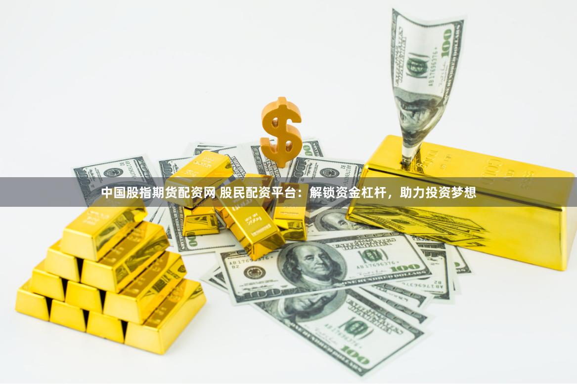 中国股指期货配资网 股民配资平台：解锁资金杠杆，助力投资梦想
