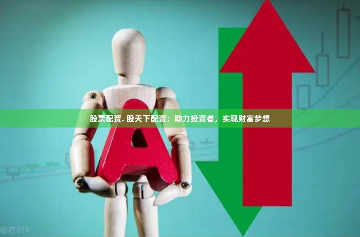 股票配资. 股天下配资：助力投资者，实现财富梦想
