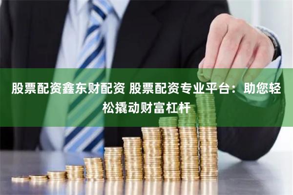 股票配资鑫东财配资 股票配资专业平台：助您轻松撬动财富杠杆