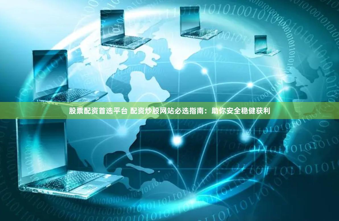 股票配资首选平台 配资炒股网站必选指南：助你安全稳健获利
