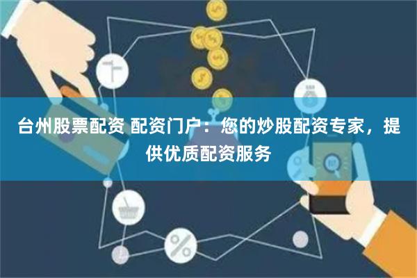 台州股票配资 配资门户：您的炒股配资专家，提供优质配资服务