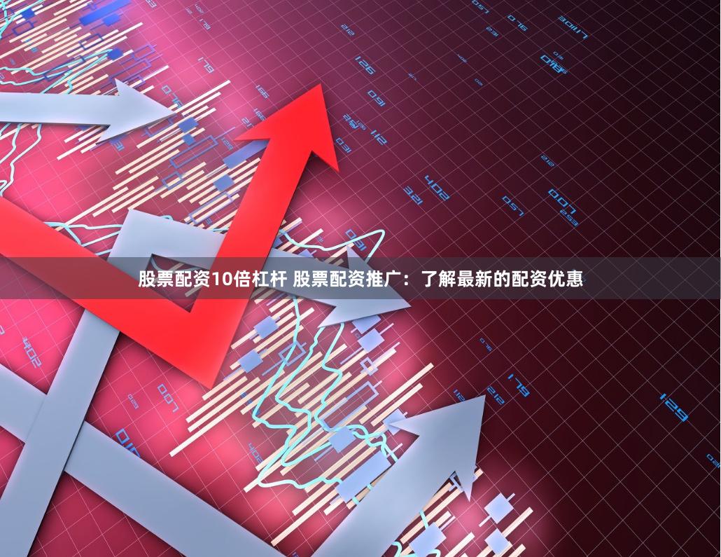 股票配资10倍杠杆 股票配资推广：了解最新的配资优惠