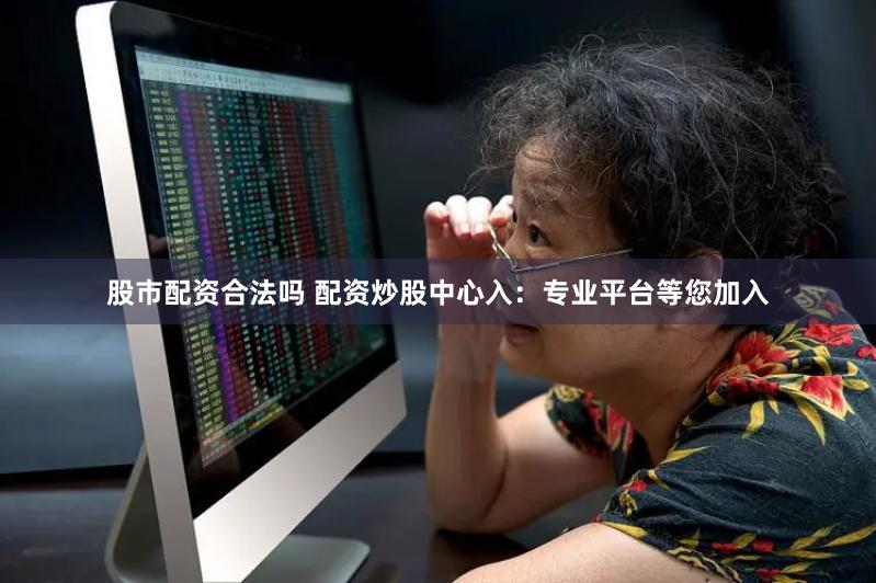 股市配资合法吗 配资炒股中心入：专业平台等您加入