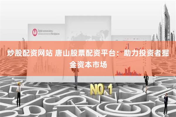 炒股配资网站 唐山股票配资平台：助力投资者掘金资本市场