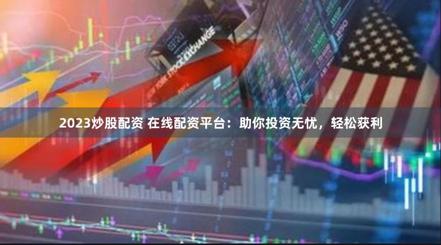 2023炒股配资 在线配资平台：助你投资无忧，轻松获利