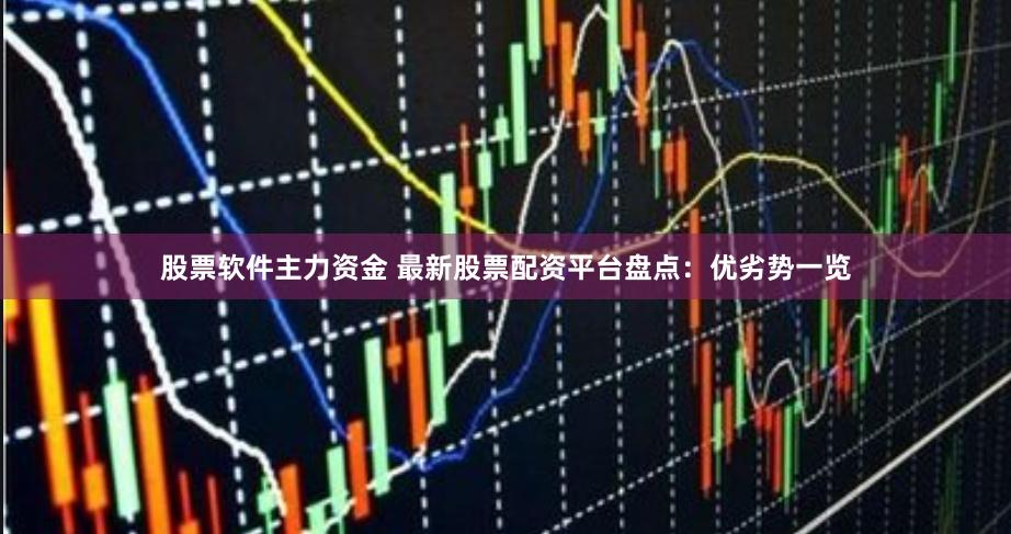 股票软件主力资金 最新股票配资平台盘点：优劣势一览