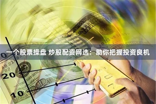 一个股票操盘 炒股配资网选：助你把握投资良机