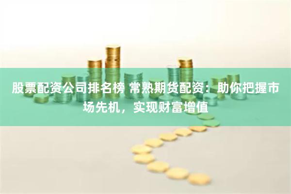 股票配资公司排名榜 常熟期货配资：助你把握市场先机，实现财富增值