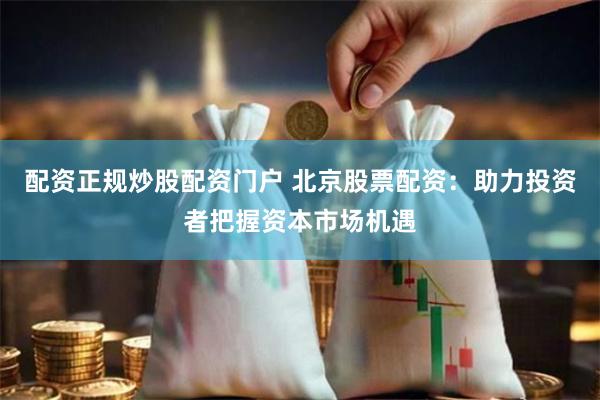 配资正规炒股配资门户 北京股票配资：助力投资者把握资本市场机遇