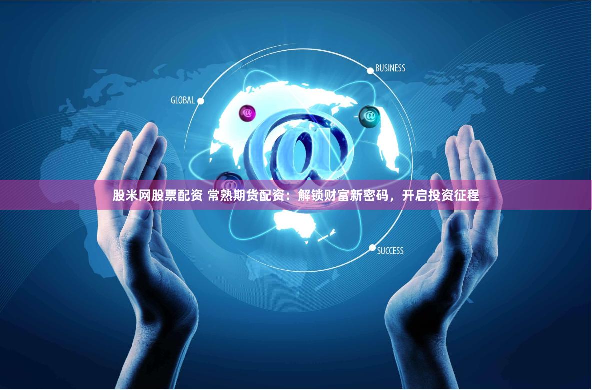 股米网股票配资 常熟期货配资：解锁财富新密码，开启投资征程