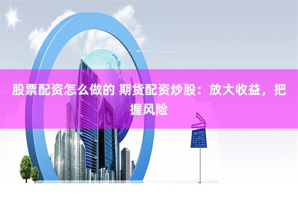 股票配资怎么做的 期货配资炒股：放大收益，把握风险