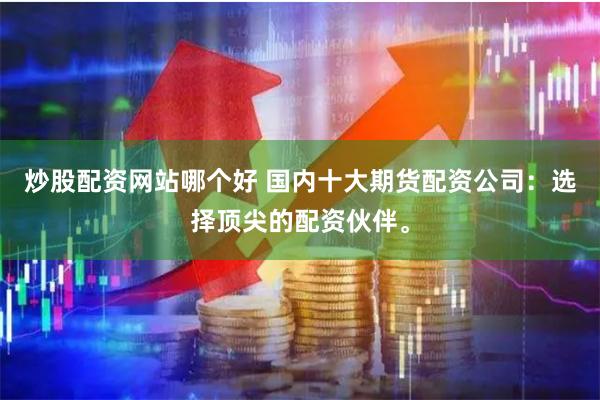 炒股配资网站哪个好 国内十大期货配资公司：选择顶尖的配资伙伴。