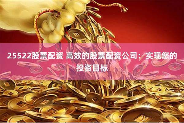 25522股票配资 高效的股票配资公司：实现您的投资目标
