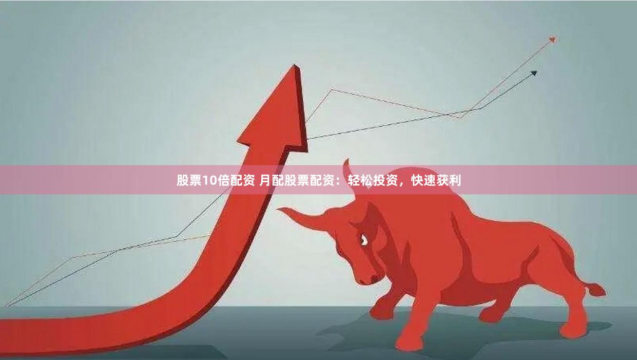 股票10倍配资 月配股票配资：轻松投资，快速获利