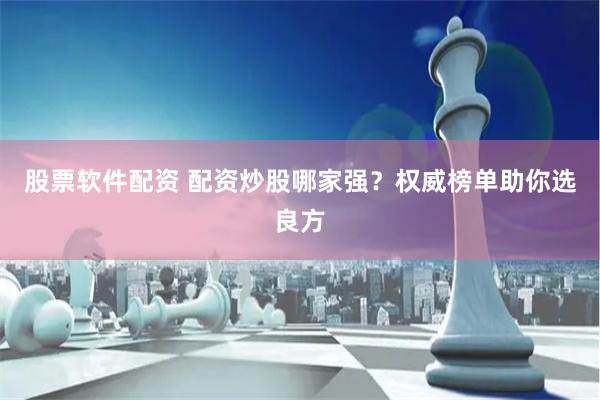 股票软件配资 配资炒股哪家强？权威榜单助你选良方