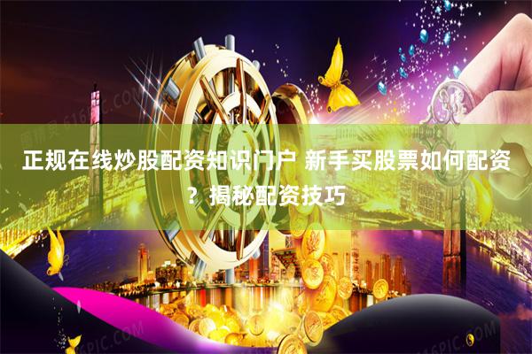 正规在线炒股配资知识门户 新手买股票如何配资？揭秘配资技巧