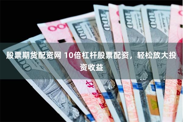 股票期货配资网 10倍杠杆股票配资，轻松放大投资收益