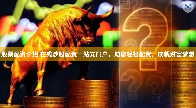 股票配资介绍 在线炒股配资一站式门户，助您轻松配资，成就财富梦想