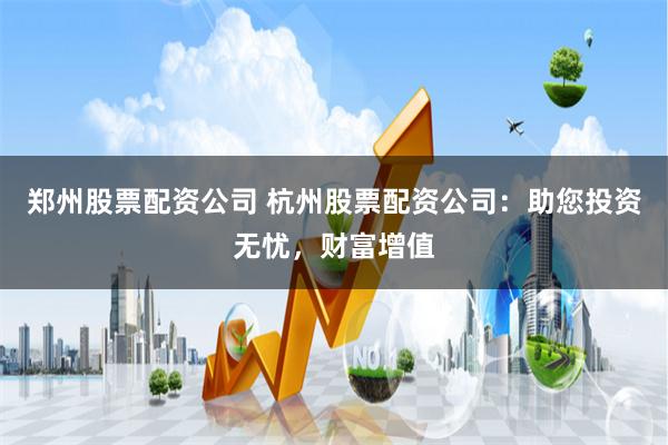 郑州股票配资公司 杭州股票配资公司：助您投资无忧，财富增值