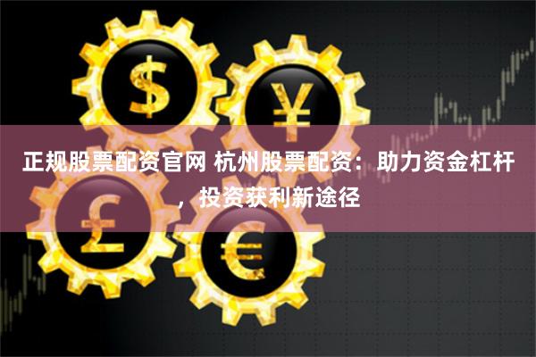 正规股票配资官网 杭州股票配资：助力资金杠杆，投资获利新途径