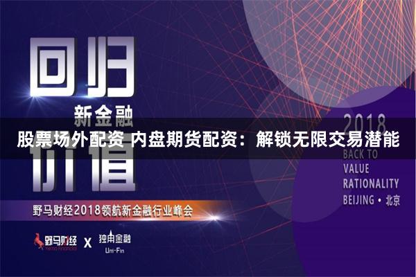 股票场外配资 内盘期货配资：解锁无限交易潜能
